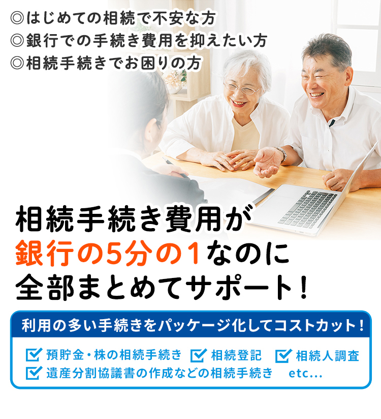 法定相続人の方や遺産、相続手続きでお困りの方、相続登記が必要な方、料金や費用を抑えたい方。相続の手続きを全部まとめてサポート。相続税でお困りの方は提携の税理士をご紹介します。預貯金・株の相続手続き、相続登記、不動産登記、相続人の調査、遺産分割協議書の作成などの相続手続き代行。相続に強い司法書士、相続のことなら司法書士。相続手続きには期限があります。遺産分割協議、相続登記はお早めにご相談ください。