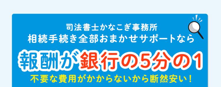 司法書士かなこぎ事務所相続手続き全部おまかせサポートなら、報酬が銀行の5分の1!不要な費用がかからないから断然安い！