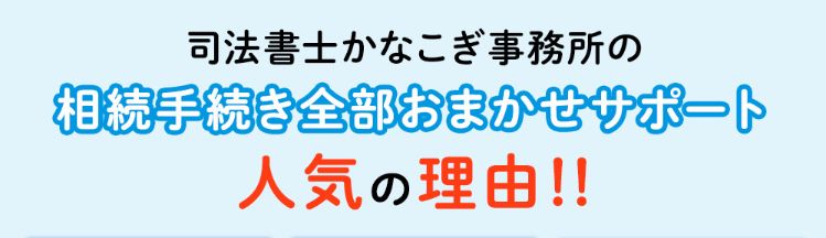 司法書士かなこぎ事務所の相続手続き全部おまかせサポート、人気の理由！