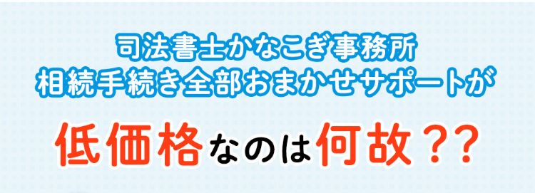 司法書士かなこぎ事務所相続手続き全部おまかせサポートが低価格なのは何故？