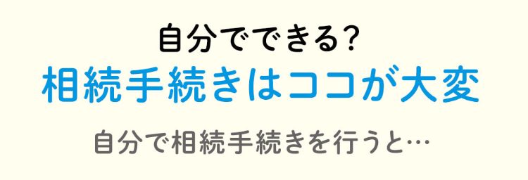 自分でできる？相続手続きはココが大変…自分で相続手続きを行うと…