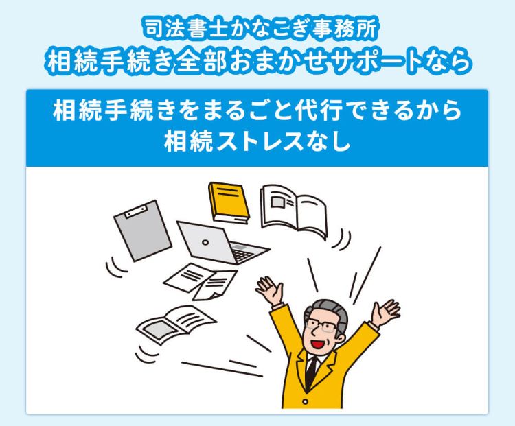司法書士かなこぎ事務所相続手続き全部おまかせサポートなら、相続手続きをまるごと代行できるから相続ストレスなし。