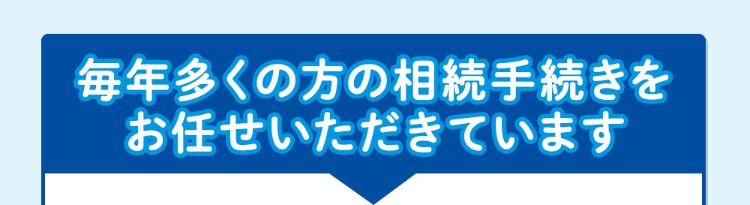 毎年多くの方の相続手続きをお任せいただいています