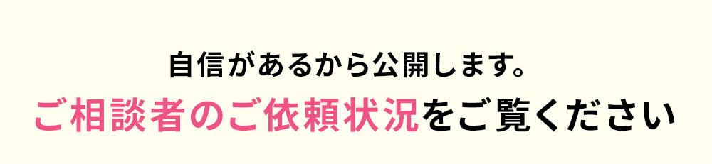 自信があるから公開します。ご相談者のご依頼状況をご覧ください