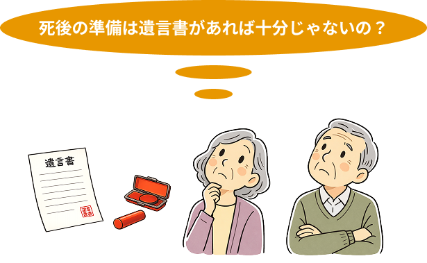 死後の準備は遺言書があれば十分じゃないの？そう考える方は多いのですが、実は遺言書だけでは足りません