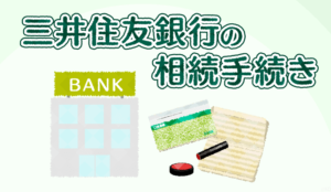 三井住友銀行の相続手続き　ケース別の必要書類まとめ