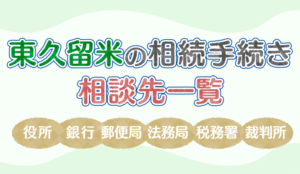 【保存版】東久留米の相続手続きで相談する役所、銀行、郵便局、法務局、税務署、裁判所の一覧
