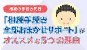 相続手続きの代行なら相続手続き全部おまかせサポートがオススメな5つの理由